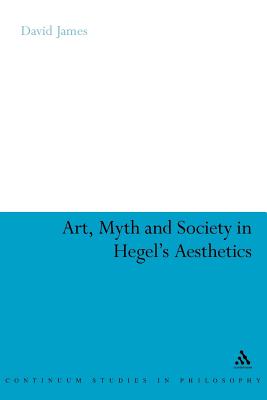 Art, Myth and Society in Hegel's Aesthetics (Continuum Studies in Philosophy #58) By David James Cover Image