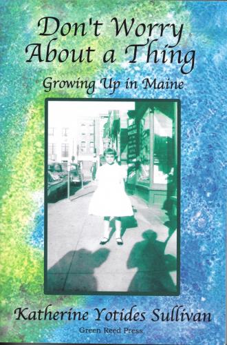 Don't Worry About A Thing: Growing Up in Maine By Katherine Yotides Sullivan Cover Image