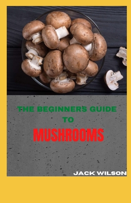 The Beginners Guide to Mushrooms: The beginners guide to growing mushrooms Cover Image