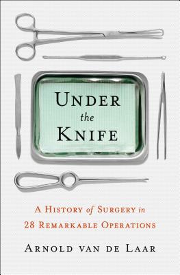 Under the Knife: A History of Surgery in 28 Remarkable Operations