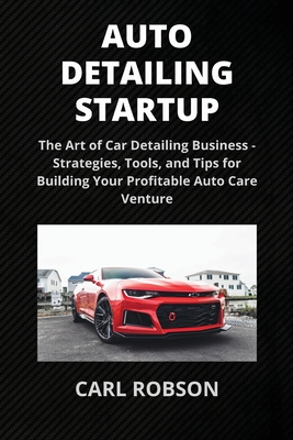 Auto Detailing Startup: The Art of Car Detailing Business - Strategies, Tools, and Tips for Building Your Profitable Auto Care Venture Cover Image