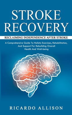 Stroke Recovery: Reclaiming Independence After Stroke (A Comprehensive Guide To Holistic Exercises, Rehabilitation, And Support For Reb Cover Image