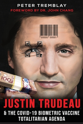 Justin Trudeau and The COVID-19 Biometric Vaccine Totalitarian Agenda By Peter Tremblay, John Chang (Foreword by) Cover Image
