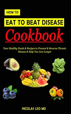 How to Eat to Beat Disease Cookbook: Your Healthy Foods & Recipes to Prevent & Reverse Chronic Disease & Help You Live Longer Cover Image