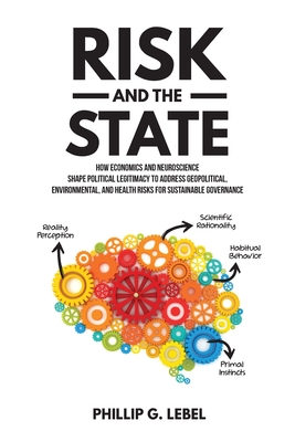 Risk and the State: How Economics and Neuroscience Shape Political Legitimacy to Address Geopolitical, Environmental, and Health Risks for By Phillip G. Lebel Cover Image
