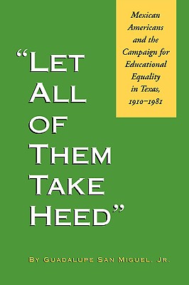 Let All of Them Take Heed: Mexican Americans and the Campaign for Educational Equality in Texas, 1910-1981 By Guadalupe San Miguel, Jr. Cover Image