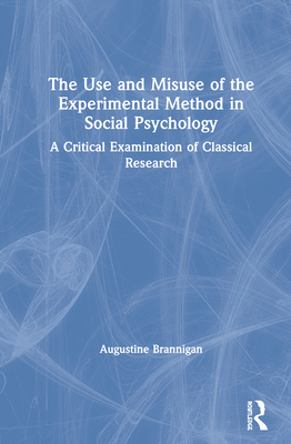 The Use and Misuse of the Experimental Method in Social Psychology: A Critical Examination of Classical Research By Augustine Brannigan Cover Image