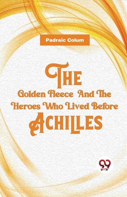 The Golden Fleece And The Heroes Who Lived Before Achilles Cover Image