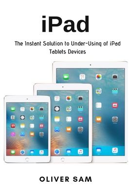iPad: The Instant Solution to Under-Using of iPad Tablets Devices By Oliver Sam Cover Image