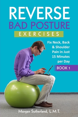 Reverse Bad Posture Exercises: Fix Neck, Back & Shoulder Pain in Just 15 Minutes per Day By Morgan Sutherland Cover Image