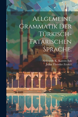 Allgemeine Grammatik der Türkisch-Tatarischen Sprache. By Aleksandr K. Kazem-Bek, Julius Theodor Zenker (Created by) Cover Image