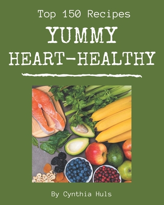 Top 150 Yummy Heart-Healthy Recipes: A Yummy Heart-Healthy Cookbook You Will Need Cover Image