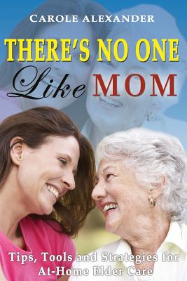 There's No One Like Mom: Tips, Tools and Strategies for Elder Care By Carole Alexander Cover Image