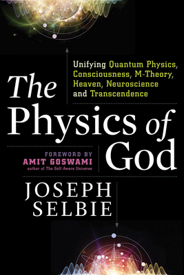 The Physics of God: Unifying Quantum Physics, Consciousness, M-Theory, Heaven, Neuroscience and Transcendence By Joseph Selbie, Amit Goswami, PhD (Foreword by) Cover Image