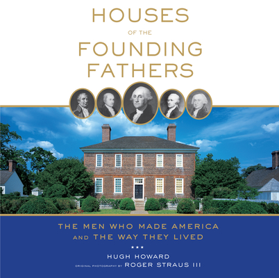 Houses of the Founding Fathers: The Men Who Made America and the Way They Lived By Hugh Howard, Roger Straus III (Photographs by) Cover Image