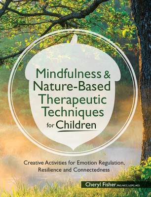 Mindfulness & Nature-Based Therapeutic Techniques for Children: Creative Activities for Emotion Regulation, Resilience and Connectedness Cover Image