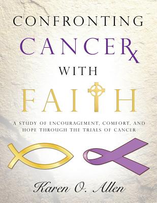 Confronting Cancer with Faith: A Study of Encouragement, Comfort, and Hope Through the Trials of Cancer By Karen O'Kelley Allen Cover Image