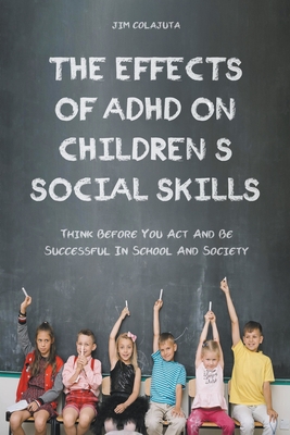 The Effects of Adhd on Children's Social Skills Think Before you act and be Successful in School and Society By Jim Colajuta Cover Image