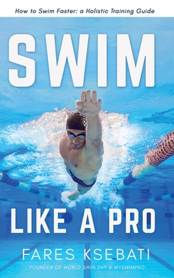 Swim Like A Pro: How to Swim Faster and Smarter With A Holistic Training Guide By Fares Ksebati Cover Image