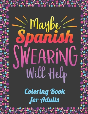 Maybe Spanish Swearing Will Help! Coloring Book for Adults: Spanish Curse Words Coloring Book Cover Image
