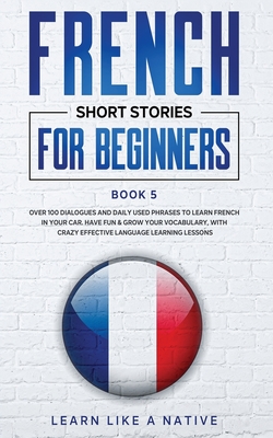French Short Stories for Beginners Book 5: Over 100 Dialogues and Daily Used Phrases to Learn French in Your Car. Have Fun & Grow Your Vocabulary, wit Cover Image