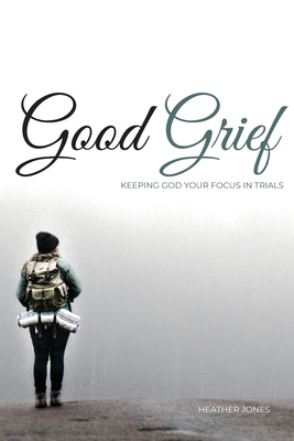 Good Grief: Keeping God Your Focus In Trials By Heather Jones, Lee Snow (Designed by) Cover Image