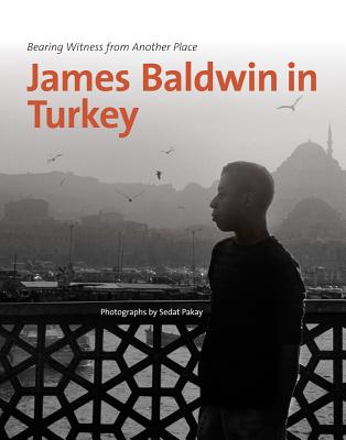 James Baldwin in Turkey: Bearing Witness from Another Place By Sedat Pakay (Photographer), Charles Johnson (Foreword by) Cover Image