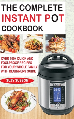 The Complete Instant Pot Cookbook: Over 100+ Quick & Foolproof Recipes for Your Whole Family with Beginners Guide Cover Image