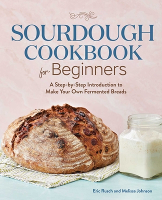 Sourdough Cookbook for Beginners: A Step-by-Step Introduction to Make Your Own Fermented Breads By Eric Rusch, Melissa Johnson Cover Image