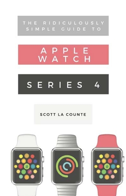 The Ridiculously Simple Guide to Apple Watch Series 4: A Practical Guide to Getting Started with Apple Watch Series 4 and WatchOS 6 Cover Image