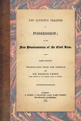 Von Savigny's Treatise on Possession: Or the Jus Possessionis of the Civil Law. Sixth Edition. Translated from the German by Sir Erskine Perry (1848) Cover Image