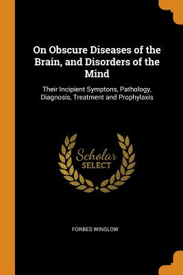 On Obscure Diseases of the Brain, and Disorders of the Mind: Their Incipient Symptons, Pathology, Diagnosis, Treatment and Prophylaxis Cover Image