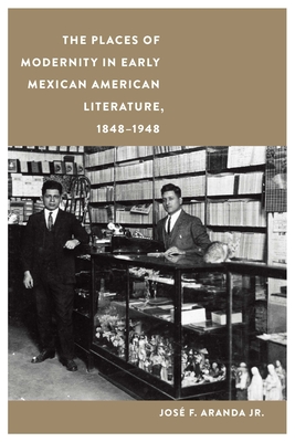 The Places of Modernity in Early Mexican American Literature, 1848–1948 (Postwestern Horizons) By José F. Aranda, Jr. Cover Image