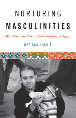 Nurturing Masculinities: Men, Food, and Family in Contemporary Egypt By Nefissa Naguib Cover Image