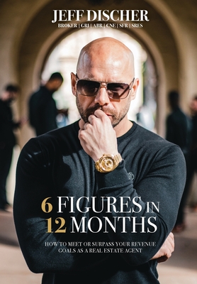 6 Figures in 12 Months: How to Meet or Surpass Your Revenue Goals as a Real Estate Agent By Jeff Discher Cover Image