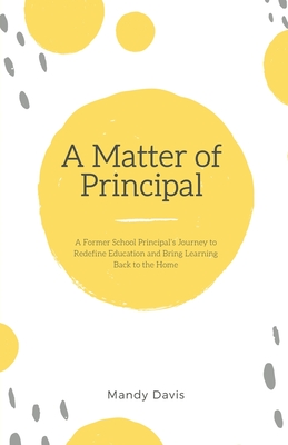 A Matter of Principal: A Former School Principal's Journey to Redefine Education and Bring Learning Back to the Home Cover Image