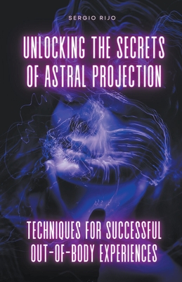 Unlocking the Secrets of Astral Projection: Techniques for Successful Out-of-Body Experiences By Sergio Rijo Cover Image