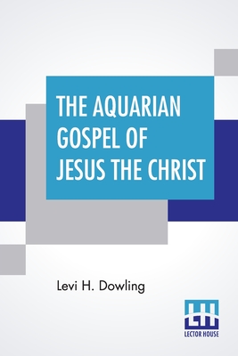The Aquarian Gospel Of Jesus The Christ: The Philosophic And Practical Basis Of The Religion Of The Aquarian Age Of The World And Of The Church Univer Cover Image