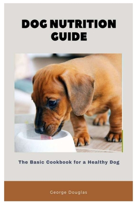 Dog Nutrition Guide: The Basic Cookbook for a Healthy Dog By George Douglas Cover Image