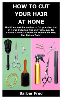 How to Cut Your Hair at Home: The Ultimate Guide on How to Cut your Own Hair at Home Including Tips and Techniques for Various Haircuts at Home for By Barber Fred Cover Image