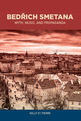Bedrich Smetana: Myth, Music, and Propaganda (Eastman Studies in Music #139)