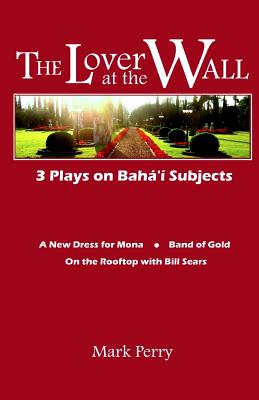 The Lover at the Wall: 3 Plays on Baha'i Subjects By Mark Perry Cover Image