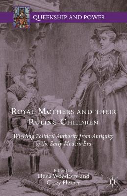 Royal Mothers and Their Ruling Children: Wielding Political Authority from Antiquity to the Early Modern Era (Queenship and Power) By Elena Woodacre (Editor), Carey Fleiner (Editor) Cover Image