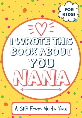 I Wrote This Book About You Nana: A Child's Fill in The Blank Gift Book For Their Special Nana Perfect for Kid's 7 x 10 inch Cover Image