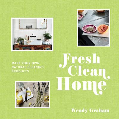 Fresh Clean Home: Make Your Own Natural Cleaning Products By Wendy Graham Cover Image