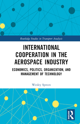 International Cooperation in the Aerospace Industry: Economics, Politics, Organization, and Management of Technology (Routledge Studies in Transport Analysis) By Wesley Spreen Cover Image