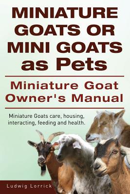 Miniature Goats or Mini Goats as Pets. Miniature Goat Owners Manual. Miniature Goats care, housing, interacting, feeding and health. Cover Image