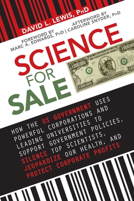 Science for Sale: How the US Government Uses Powerful Corporations and Leading Universities to Support Government Policies, Silence Top Scientists, Jeopardize Our Health, and Protect Corporate Profits By David L. Lewis, PhD Cover Image