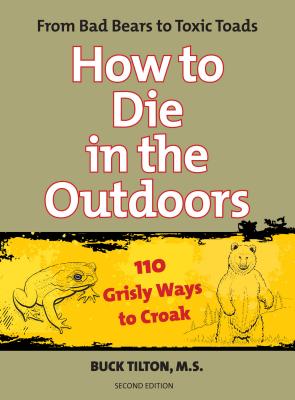 How to Die in the Outdoors: From Bad Bears to Toxic Toads, 110 Grisly Ways to Croak By Buck Tilton, Robert Prince (Illustrator) Cover Image