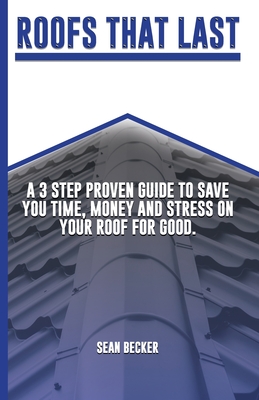 Roofs That Last: A 3 Step Proven Guide To Save You Time, Money And Stress On Your Roof For Good. Cover Image
